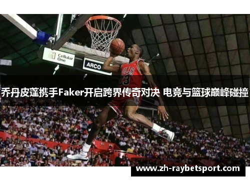 乔丹皮蓬携手Faker开启跨界传奇对决 电竞与篮球巅峰碰撞